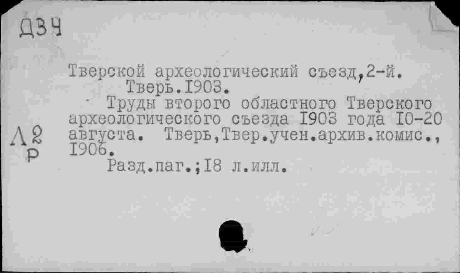 ﻿
А 2
Тверской археологический съезд,2-й. Тверь.1903.
■ Труды второго областного Тверского археологического съезда 1903 года 10-20 августа. Тверь,Твер.учен.архив.комис.,
Разд.паг.;18 л.илл.